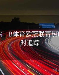 热点追踪｜B体育欧冠联赛热度趋势实时追踪
