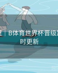 使用教程｜B体育世界杯晋级路线图实时更新