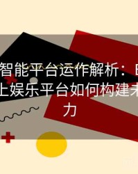 Pg电子智能平台运作解析：B体育驱动下线上娱乐平台如何构建未来竞争力