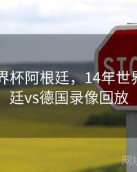 14年世界杯阿根廷，14年世界杯阿根廷vs德国录像回放