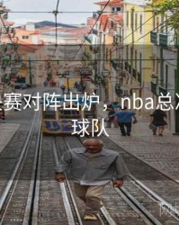nba总决赛对阵出炉，nba总决赛对阵球队