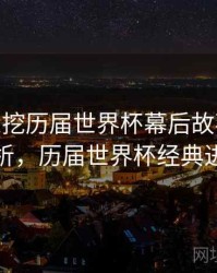 B体育深挖历届世界杯幕后故事 - 进球分析，历届世界杯经典进球