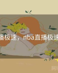 nba直播极速，nba直播极速直播吧