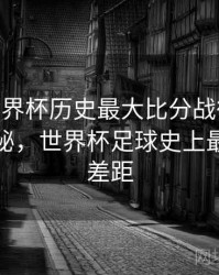 B体育世界杯历史最大比分战役回顾 - 冷门揭秘，世界杯足球史上最大比分差距