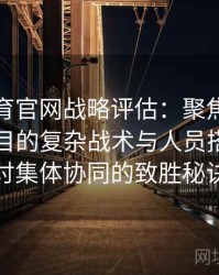 安博体育官网战略评估：聚焦奥运会团体项目的复杂战术与人员搭配，探讨集体协同的致胜秘诀