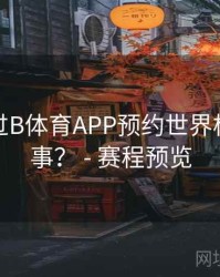 如何通过B体育APP预约世界杯焦点赛事？ - 赛程预览
