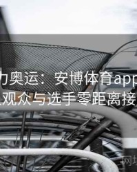 科技助力奥运：安博体育appAR技术让观众与选手零距离接触