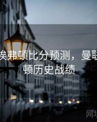 曼联vs埃弗顿比分预测，曼联vs埃弗顿历史战绩