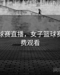 女子篮球赛直播，女子篮球赛直播免费观看