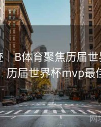 历史轨迹｜B体育聚焦历届世界杯MVP球员，历届世界杯mvp最佳球员