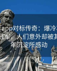 安博体育app对标传奇：爆冷项目诞生的世界冠军，人们意外却被其背后多年沉淀所感动