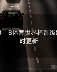 热点聚焦｜B体育世界杯晋级路线图实时更新
