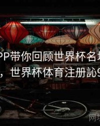 B体育APP带你回顾世界杯名场面｜赛事盘点，世界杯体育注册訫98db,in