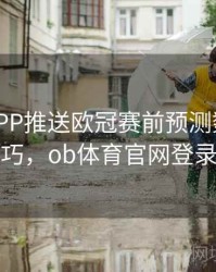 B体育APP推送欧冠赛前预测数据 - 观赛技巧，ob体育官网登录界面