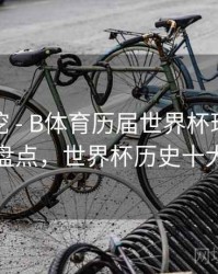 故事深挖 - B体育历届世界杯球星巅峰表现盘点，世界杯历史十大球星