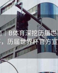 官方指南｜B体育深挖历届世界杯幕后故事，历届世界杯官方宣传片