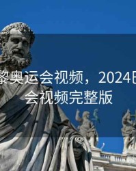 2024巴黎奥运会视频，2024巴黎奥运会视频完整版