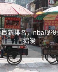 nba现役最新排名，nba现役最新排名揭晓