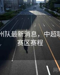 中超广州队最新消息，中超联赛广州赛区赛程