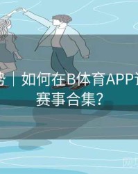 流行趋势｜如何在B体育APP订阅热门赛事合集？