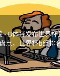 赛事全景 - B体育发布世界杯最佳阵容盘点，世界杯b组排名