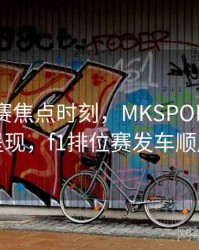 F1排位赛焦点时刻，MKSPORTS为您呈现，f1排位赛发车顺序