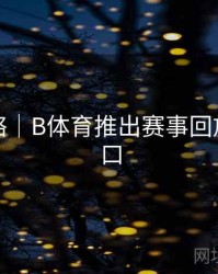 竞猜攻略｜B体育推出赛事回放快速入口