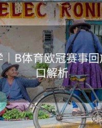 新手教学｜B体育欧冠赛事回放高清入口解析