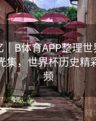 球星记忆｜B体育APP整理世界杯历史进球高光集，世界杯历史精彩进球视频