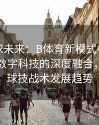 探索足球未来：B体育新模式中传统技战术与数字科技的深度融合，当前足球技战术发展趋势