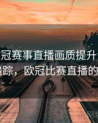 B体育欧冠赛事直播画质提升说明 - 热点追踪，欧冠比赛直播的app