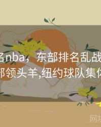 东部排名nba，东部排名乱战_篮网力克西部领头羊,纽约球队集体爆发