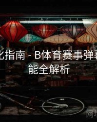系统优化指南 - B体育赛事弹幕互动功能全解析