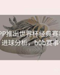 B体育APP推出世界杯经典赛事回顾专栏｜进球分析，b0b赛事体育