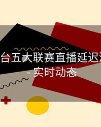 B体育平台五大联赛直播延迟测试报告 - 实时动态