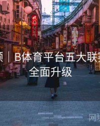 全程回顾｜B体育平台五大联赛专题页全面升级