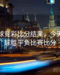 今天足球竞彩比分结果，今天竞彩足球胜平负比赛比分