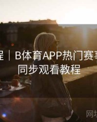 使用教程｜B体育APP热门赛事多画面同步观看教程