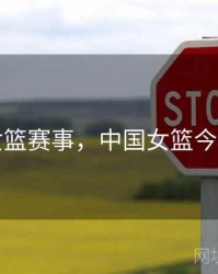 中国女篮赛事，中国女篮今晚比赛
