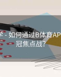 直播教学 - 如何通过B体育APP预约欧冠焦点战？