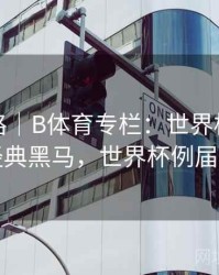 冠军之路｜B体育专栏：世界杯历史上的经典黑马，世界杯例届冠军