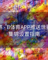 竞猜攻略 - B体育APP推送世界杯进球集锦设置指南