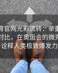 安博体育官网光彩流转：举重比赛举纲实力对比，在奥运会的微克较量中诠释人类极致爆发力