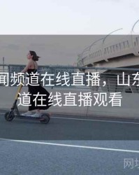 山东新闻频道在线直播，山东新闻频道在线直播观看