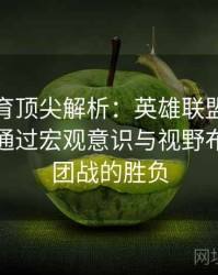 乐竞体育顶尖解析：英雄联盟辅助选手如何通过宏观意识与视野布控决定团战的胜负