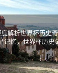 B体育深度解析世界杯历史奇迹时刻｜球星记忆，世界杯历史记录