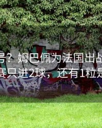 没切大号？姆巴佩为法国出战的近14场比赛只进2球，还有1粒是点球