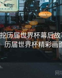 B体育深挖历届世界杯幕后故事｜热度回顾，历届世界杯精彩画面混剪