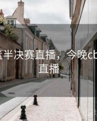 今晚男篮半决赛直播，今晚cba半决赛直播