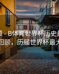 热度回顾 - B体育世界杯历史最大比分战役回顾，历届世界杯最大比分